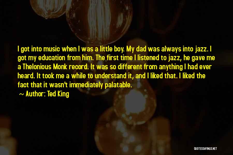 Ted King Quotes: I Got Into Music When I Was A Little Boy. My Dad Was Always Into Jazz. I Got My Education