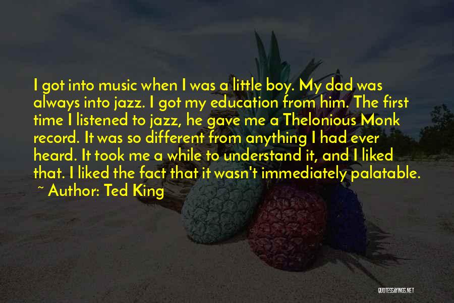 Ted King Quotes: I Got Into Music When I Was A Little Boy. My Dad Was Always Into Jazz. I Got My Education