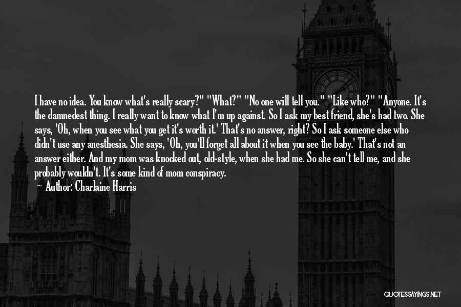 Charlaine Harris Quotes: I Have No Idea. You Know What's Really Scary? What? No One Will Tell You. Like Who? Anyone. It's The