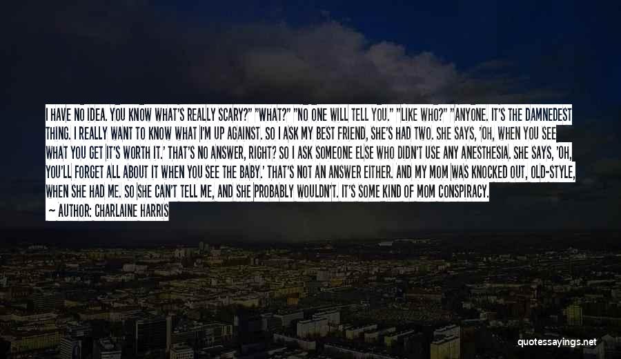 Charlaine Harris Quotes: I Have No Idea. You Know What's Really Scary? What? No One Will Tell You. Like Who? Anyone. It's The