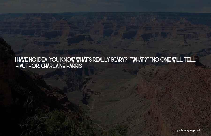 Charlaine Harris Quotes: I Have No Idea. You Know What's Really Scary? What? No One Will Tell You. Like Who? Anyone. It's The