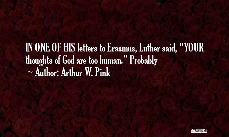 Arthur W. Pink Quotes: In One Of His Letters To Erasmus, Luther Said, Your Thoughts Of God Are Too Human. Probably