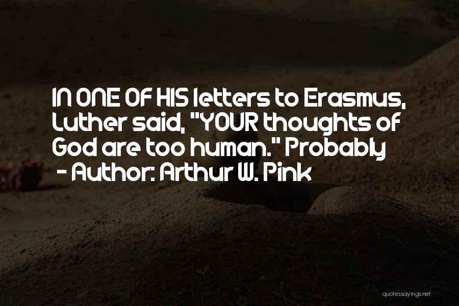 Arthur W. Pink Quotes: In One Of His Letters To Erasmus, Luther Said, Your Thoughts Of God Are Too Human. Probably