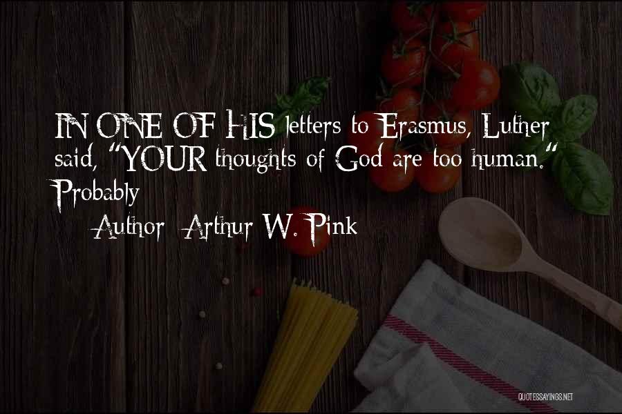 Arthur W. Pink Quotes: In One Of His Letters To Erasmus, Luther Said, Your Thoughts Of God Are Too Human. Probably