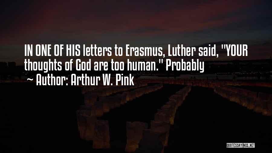 Arthur W. Pink Quotes: In One Of His Letters To Erasmus, Luther Said, Your Thoughts Of God Are Too Human. Probably