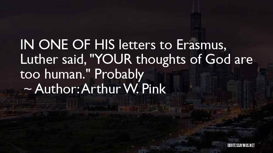 Arthur W. Pink Quotes: In One Of His Letters To Erasmus, Luther Said, Your Thoughts Of God Are Too Human. Probably
