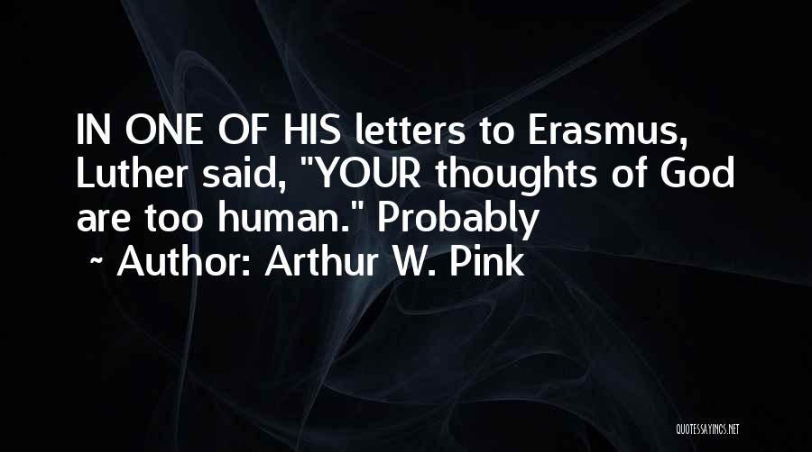 Arthur W. Pink Quotes: In One Of His Letters To Erasmus, Luther Said, Your Thoughts Of God Are Too Human. Probably