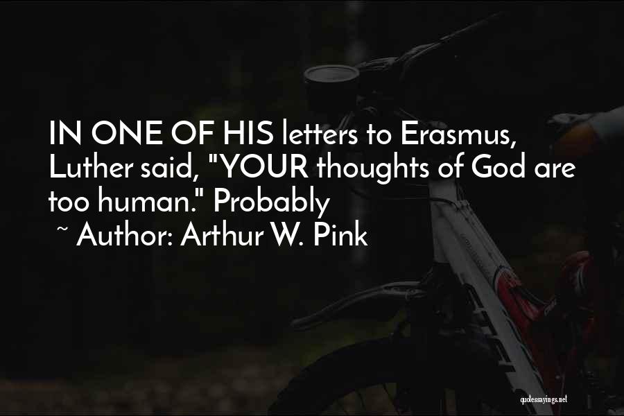 Arthur W. Pink Quotes: In One Of His Letters To Erasmus, Luther Said, Your Thoughts Of God Are Too Human. Probably