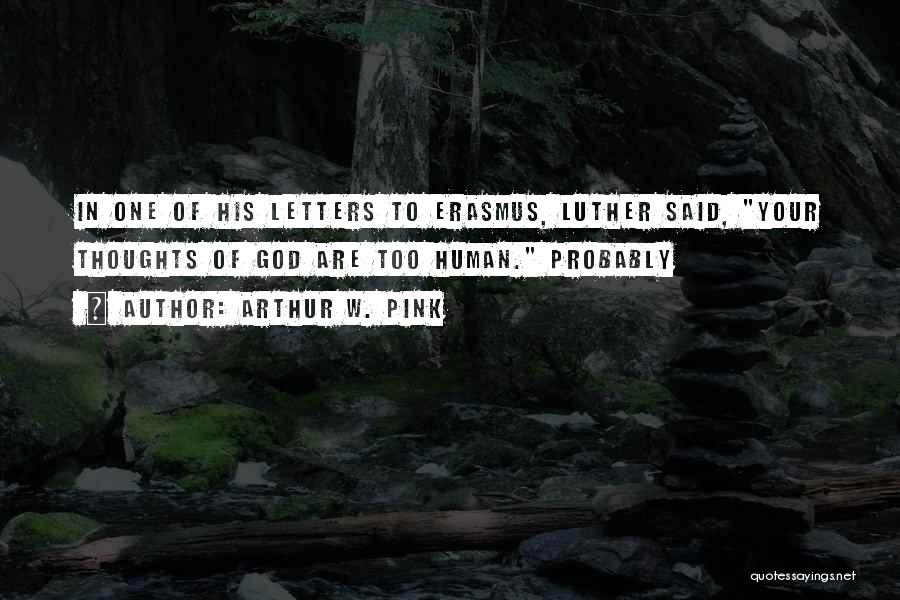 Arthur W. Pink Quotes: In One Of His Letters To Erasmus, Luther Said, Your Thoughts Of God Are Too Human. Probably