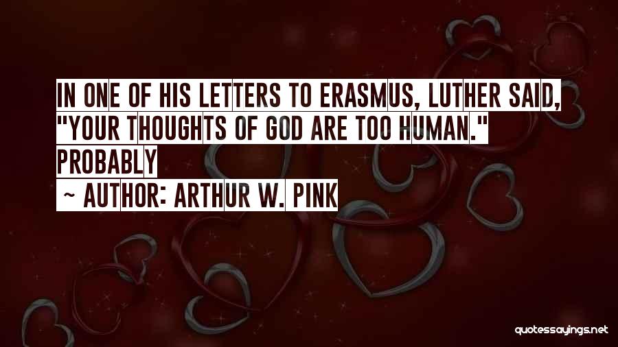 Arthur W. Pink Quotes: In One Of His Letters To Erasmus, Luther Said, Your Thoughts Of God Are Too Human. Probably