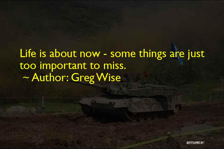 Greg Wise Quotes: Life Is About Now - Some Things Are Just Too Important To Miss.
