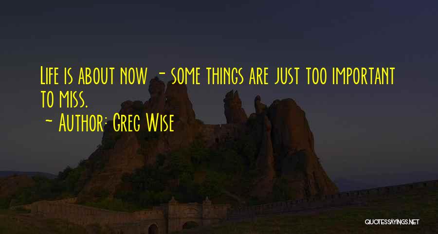 Greg Wise Quotes: Life Is About Now - Some Things Are Just Too Important To Miss.