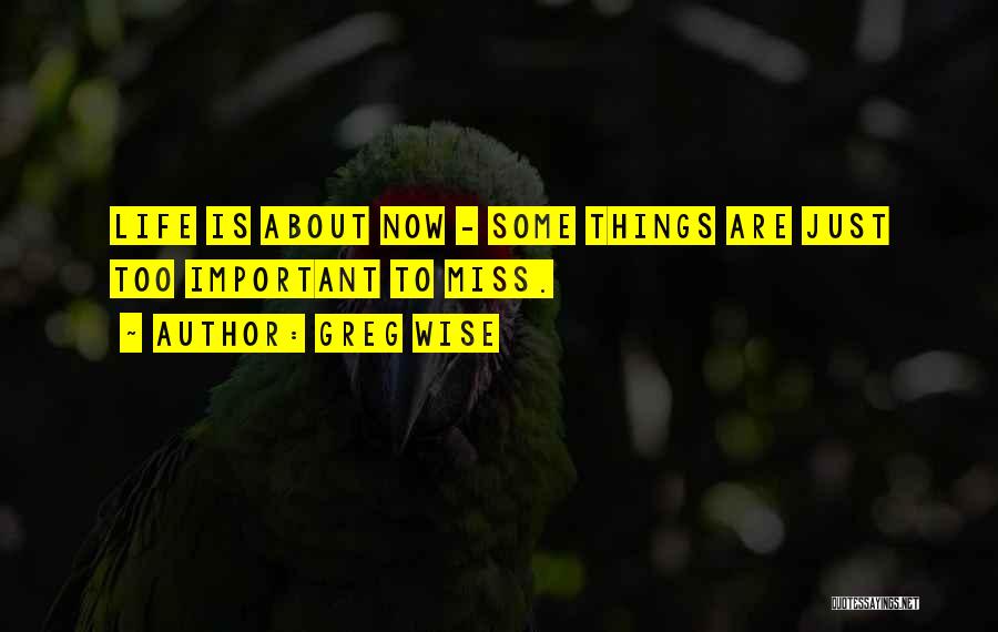 Greg Wise Quotes: Life Is About Now - Some Things Are Just Too Important To Miss.