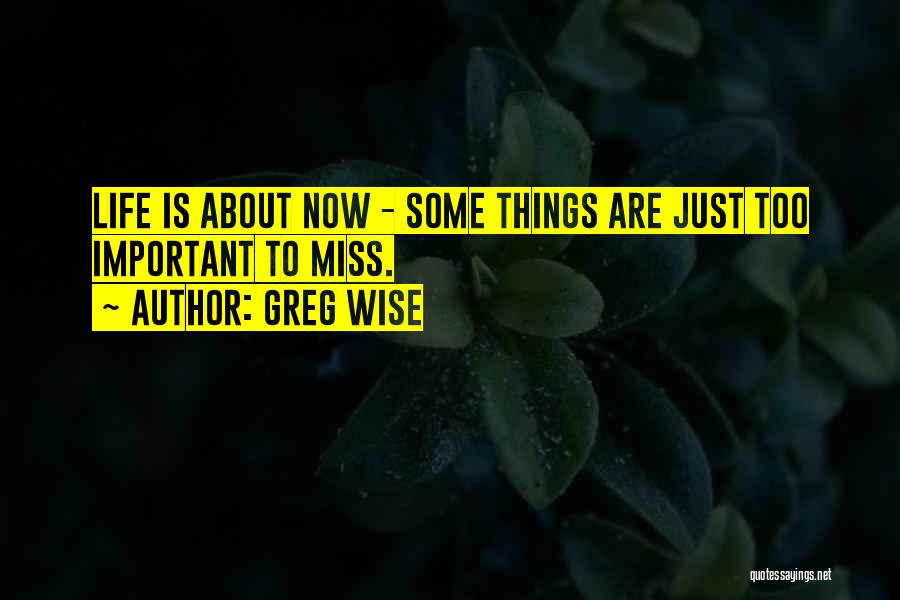 Greg Wise Quotes: Life Is About Now - Some Things Are Just Too Important To Miss.