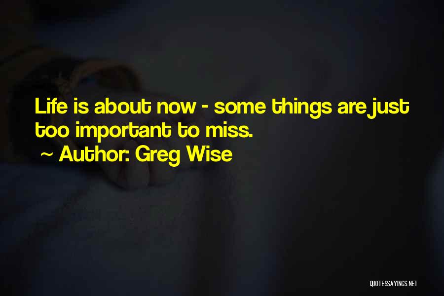 Greg Wise Quotes: Life Is About Now - Some Things Are Just Too Important To Miss.