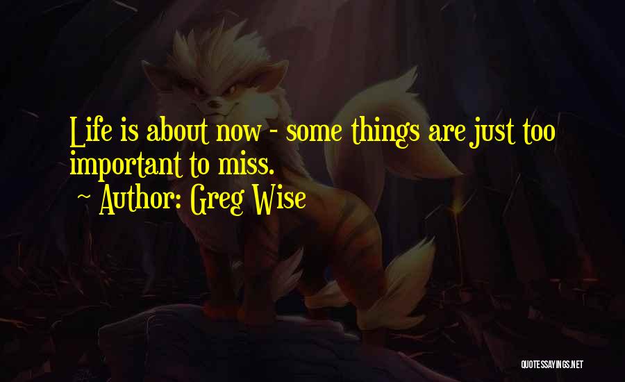 Greg Wise Quotes: Life Is About Now - Some Things Are Just Too Important To Miss.