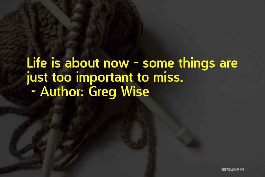 Greg Wise Quotes: Life Is About Now - Some Things Are Just Too Important To Miss.