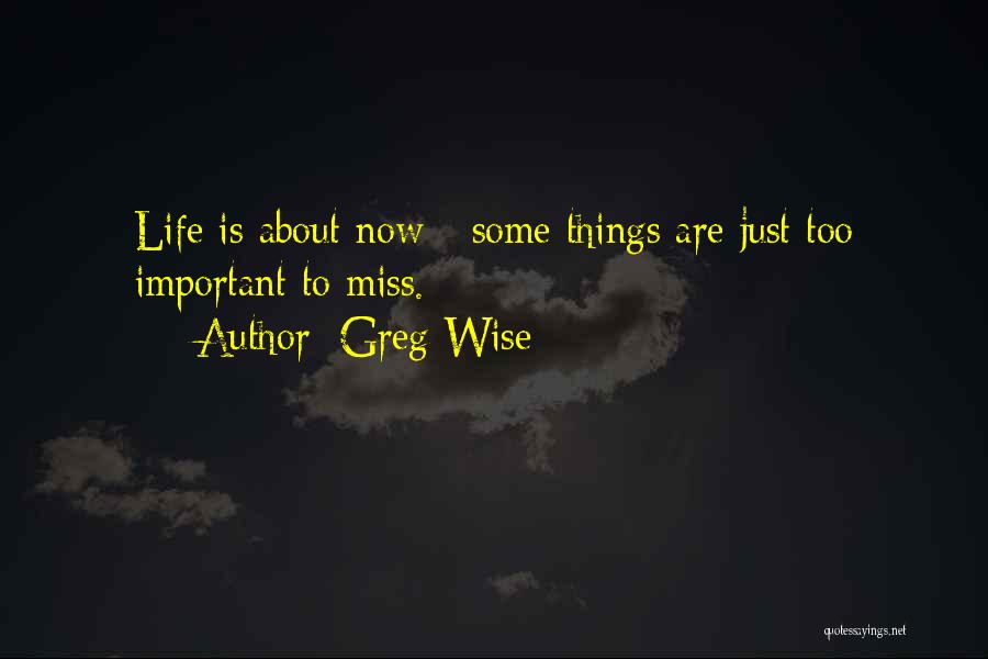 Greg Wise Quotes: Life Is About Now - Some Things Are Just Too Important To Miss.