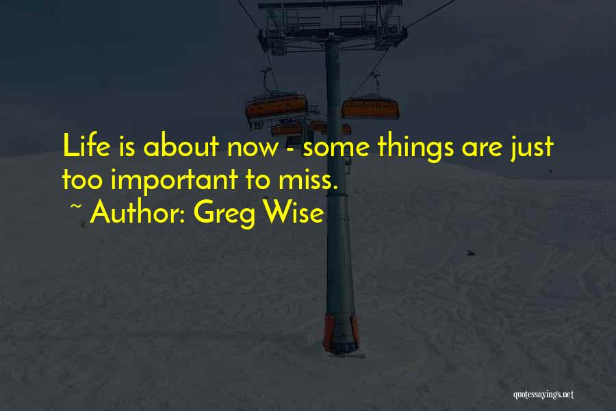 Greg Wise Quotes: Life Is About Now - Some Things Are Just Too Important To Miss.