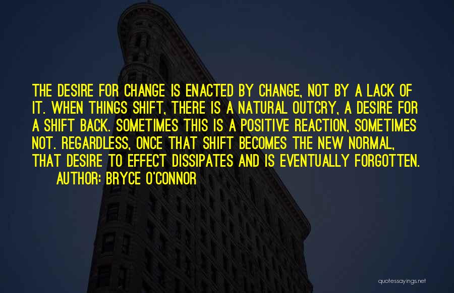 Bryce O'Connor Quotes: The Desire For Change Is Enacted By Change, Not By A Lack Of It. When Things Shift, There Is A