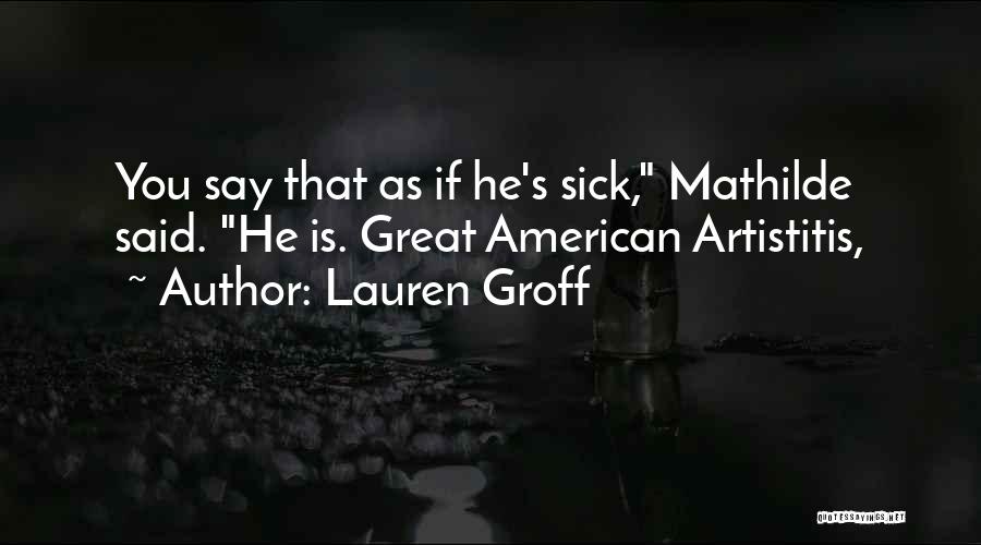 Lauren Groff Quotes: You Say That As If He's Sick, Mathilde Said. He Is. Great American Artistitis,