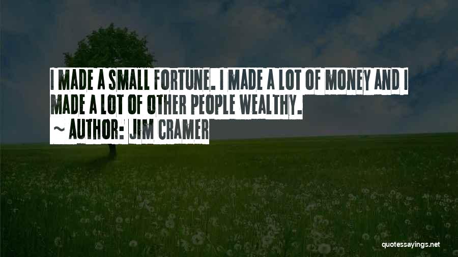 Jim Cramer Quotes: I Made A Small Fortune. I Made A Lot Of Money And I Made A Lot Of Other People Wealthy.