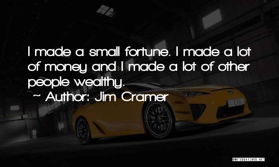 Jim Cramer Quotes: I Made A Small Fortune. I Made A Lot Of Money And I Made A Lot Of Other People Wealthy.
