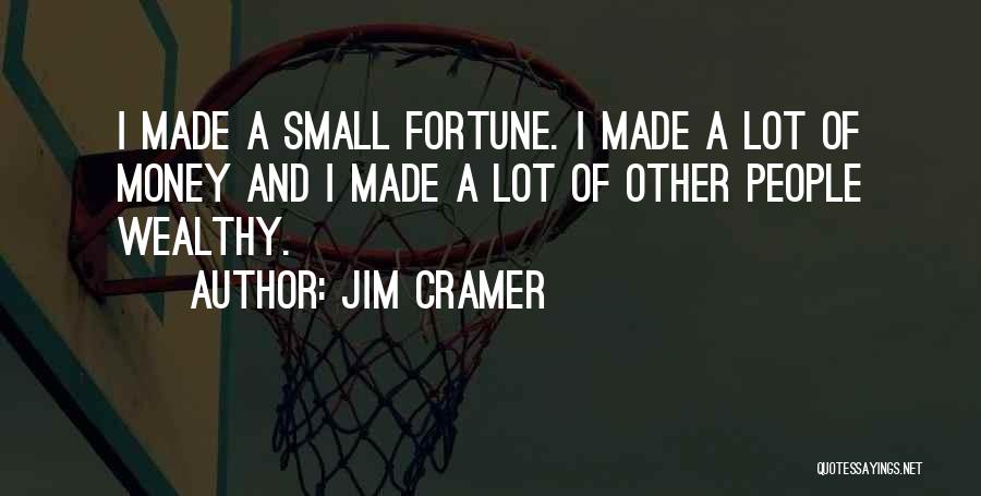 Jim Cramer Quotes: I Made A Small Fortune. I Made A Lot Of Money And I Made A Lot Of Other People Wealthy.