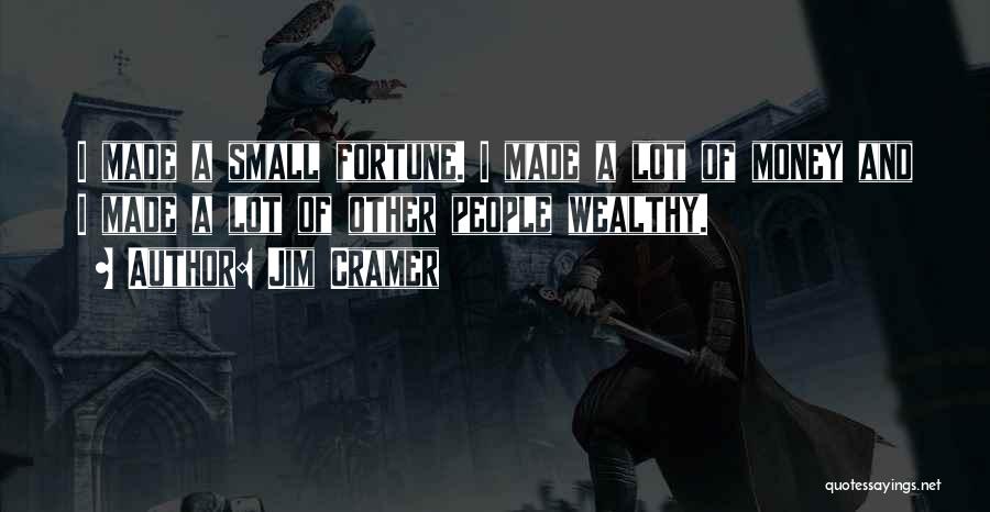 Jim Cramer Quotes: I Made A Small Fortune. I Made A Lot Of Money And I Made A Lot Of Other People Wealthy.
