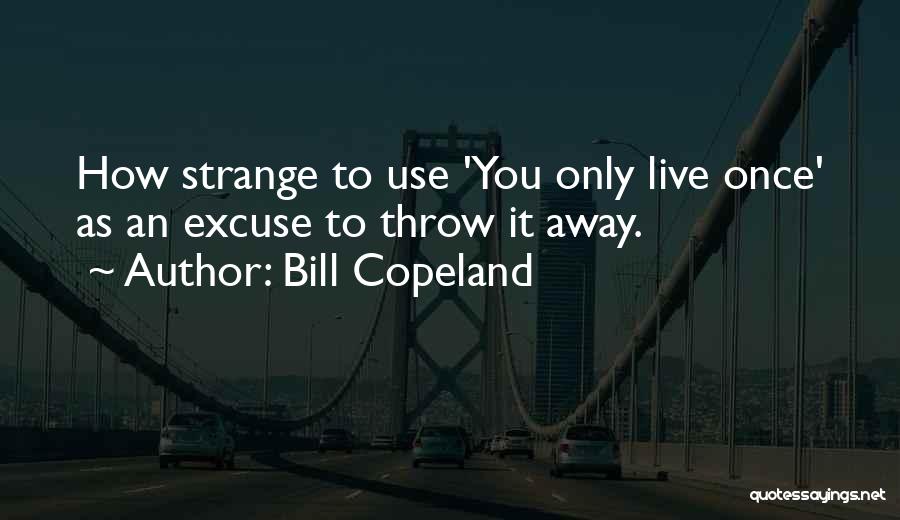 Bill Copeland Quotes: How Strange To Use 'you Only Live Once' As An Excuse To Throw It Away.