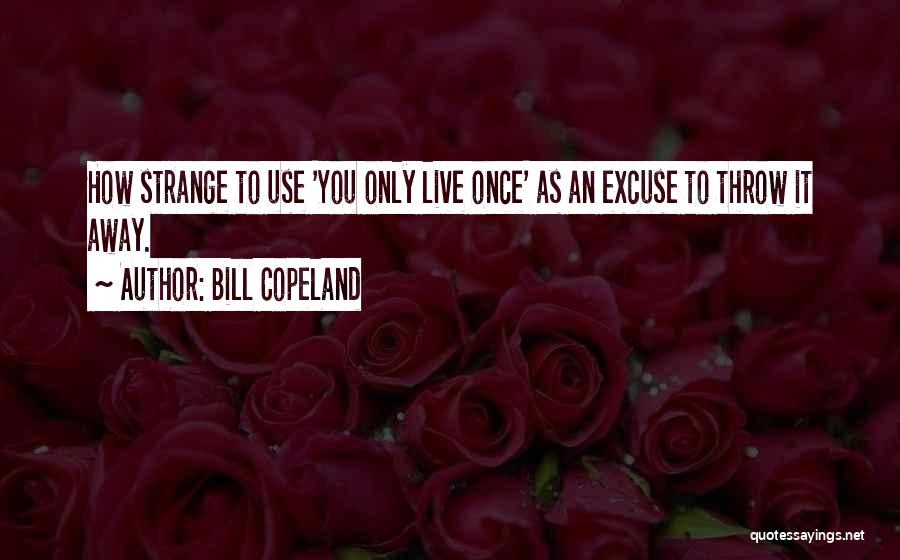 Bill Copeland Quotes: How Strange To Use 'you Only Live Once' As An Excuse To Throw It Away.