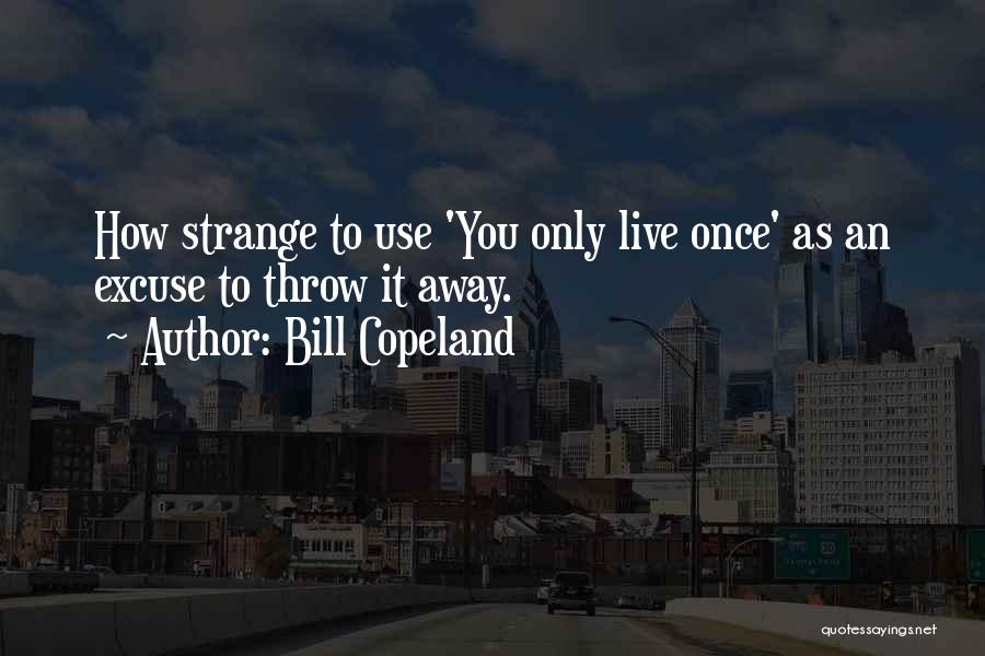 Bill Copeland Quotes: How Strange To Use 'you Only Live Once' As An Excuse To Throw It Away.