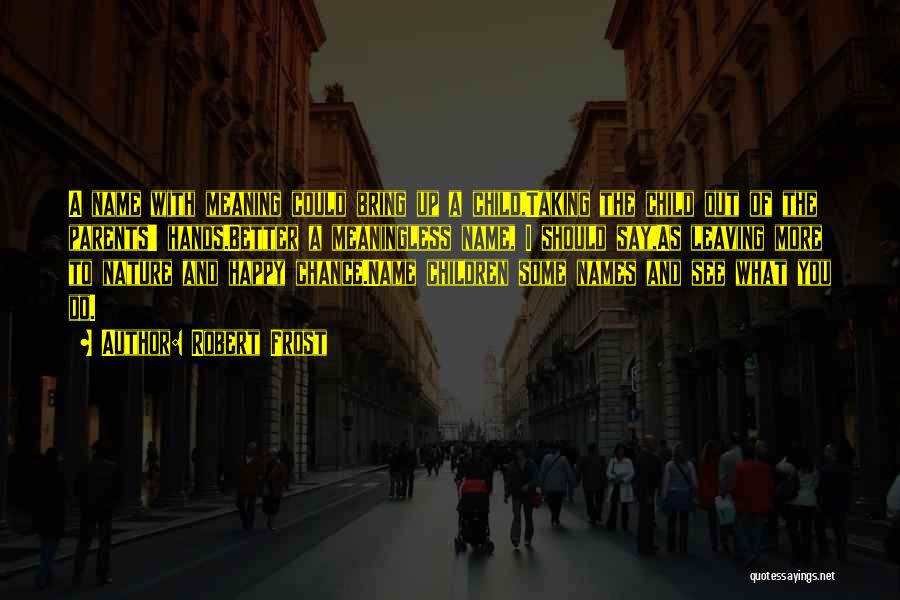 Robert Frost Quotes: A Name With Meaning Could Bring Up A Child,taking The Child Out Of The Parents' Hands.better A Meaningless Name, I
