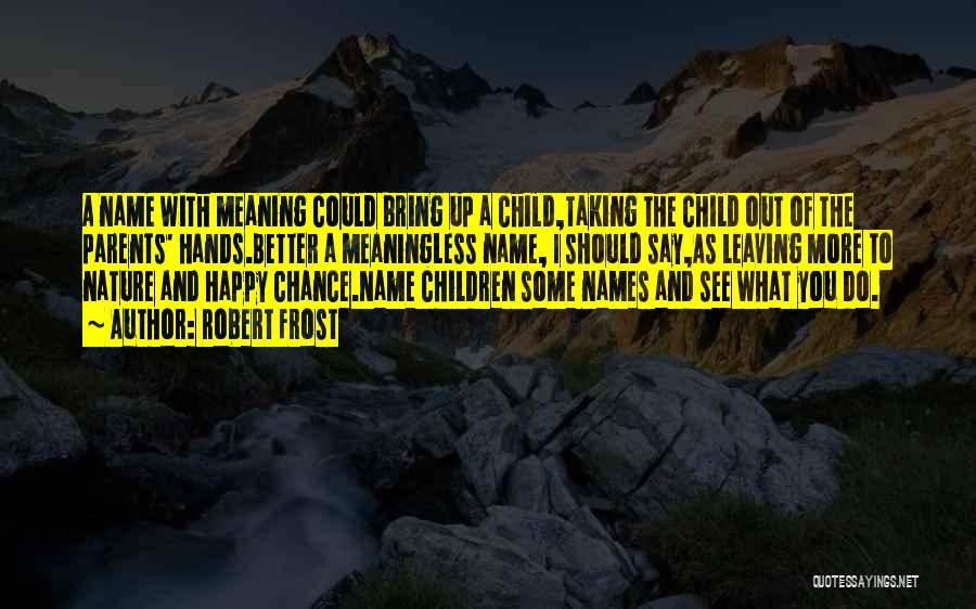 Robert Frost Quotes: A Name With Meaning Could Bring Up A Child,taking The Child Out Of The Parents' Hands.better A Meaningless Name, I