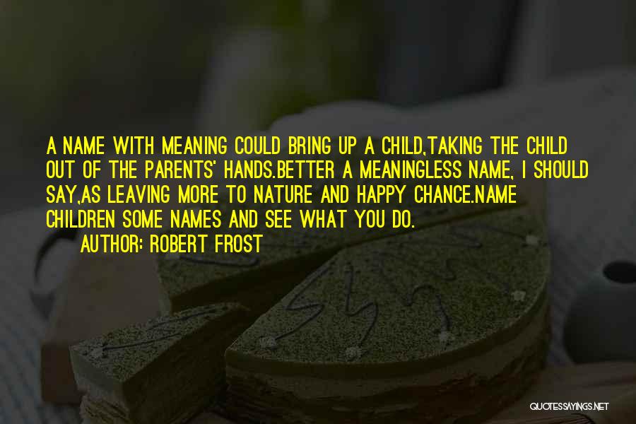 Robert Frost Quotes: A Name With Meaning Could Bring Up A Child,taking The Child Out Of The Parents' Hands.better A Meaningless Name, I