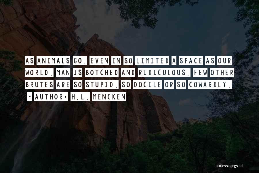 H.L. Mencken Quotes: As Animals Go, Even In So Limited A Space As Our World, Man Is Botched And Ridiculous. Few Other Brutes