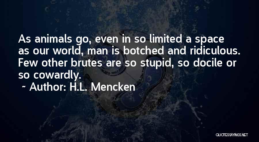 H.L. Mencken Quotes: As Animals Go, Even In So Limited A Space As Our World, Man Is Botched And Ridiculous. Few Other Brutes