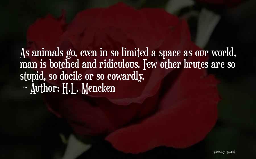 H.L. Mencken Quotes: As Animals Go, Even In So Limited A Space As Our World, Man Is Botched And Ridiculous. Few Other Brutes