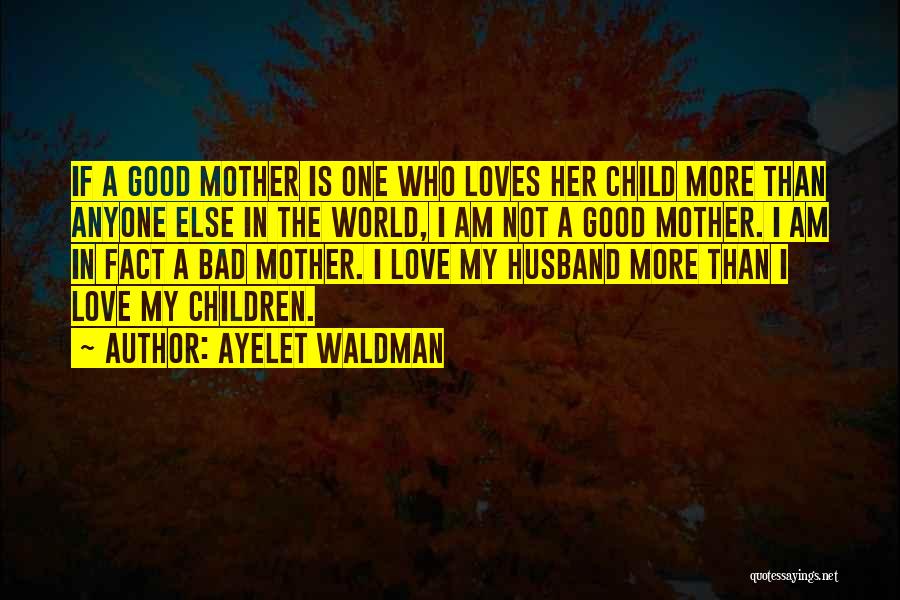 Ayelet Waldman Quotes: If A Good Mother Is One Who Loves Her Child More Than Anyone Else In The World, I Am Not