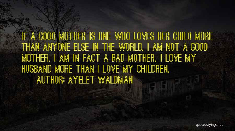 Ayelet Waldman Quotes: If A Good Mother Is One Who Loves Her Child More Than Anyone Else In The World, I Am Not