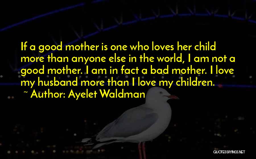 Ayelet Waldman Quotes: If A Good Mother Is One Who Loves Her Child More Than Anyone Else In The World, I Am Not