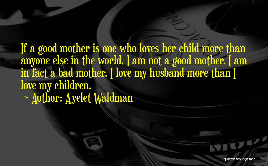 Ayelet Waldman Quotes: If A Good Mother Is One Who Loves Her Child More Than Anyone Else In The World, I Am Not