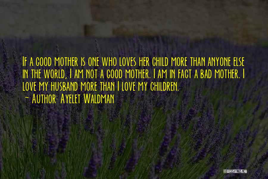 Ayelet Waldman Quotes: If A Good Mother Is One Who Loves Her Child More Than Anyone Else In The World, I Am Not