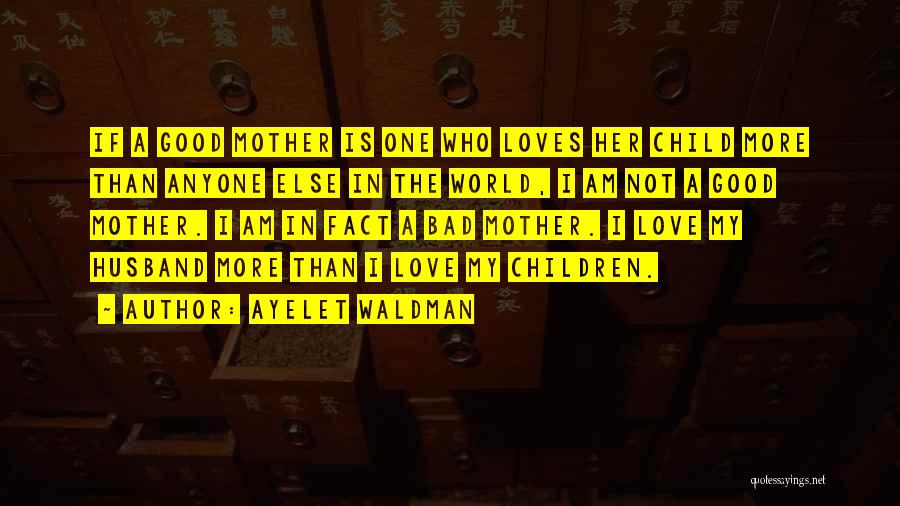 Ayelet Waldman Quotes: If A Good Mother Is One Who Loves Her Child More Than Anyone Else In The World, I Am Not