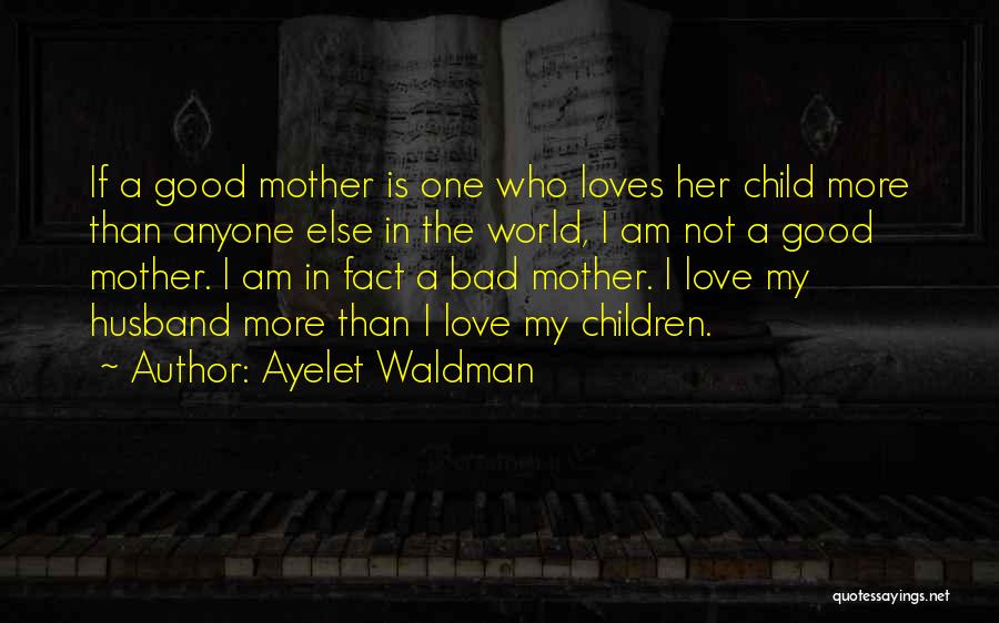 Ayelet Waldman Quotes: If A Good Mother Is One Who Loves Her Child More Than Anyone Else In The World, I Am Not