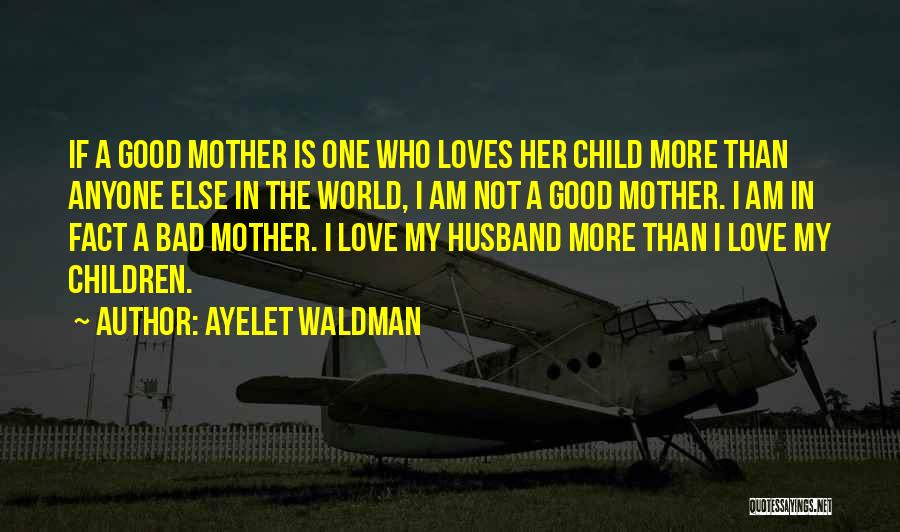 Ayelet Waldman Quotes: If A Good Mother Is One Who Loves Her Child More Than Anyone Else In The World, I Am Not