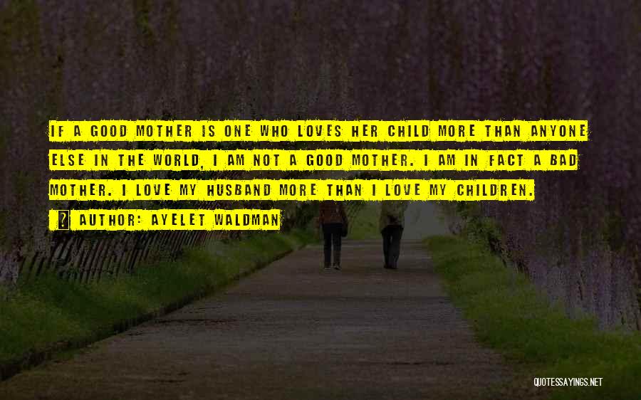 Ayelet Waldman Quotes: If A Good Mother Is One Who Loves Her Child More Than Anyone Else In The World, I Am Not