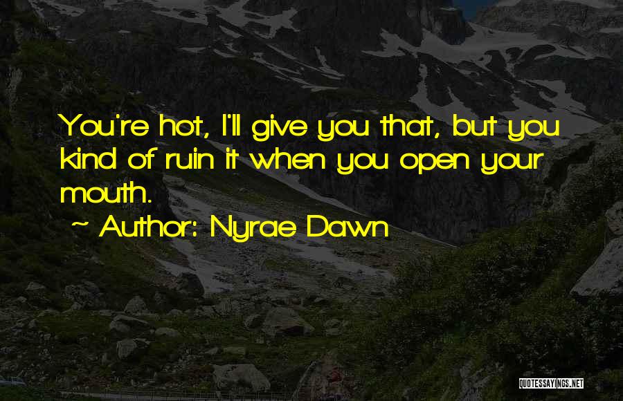 Nyrae Dawn Quotes: You're Hot, I'll Give You That, But You Kind Of Ruin It When You Open Your Mouth.