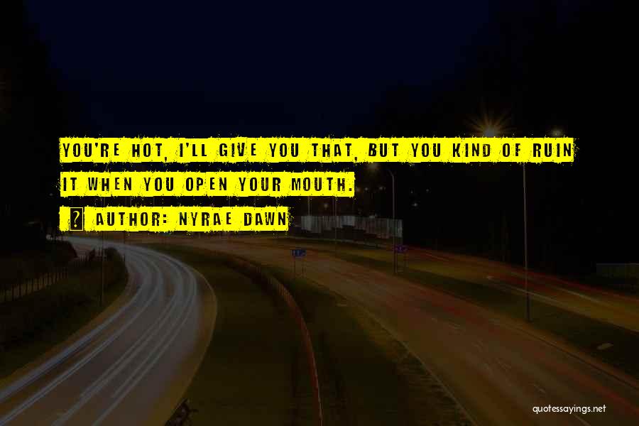 Nyrae Dawn Quotes: You're Hot, I'll Give You That, But You Kind Of Ruin It When You Open Your Mouth.
