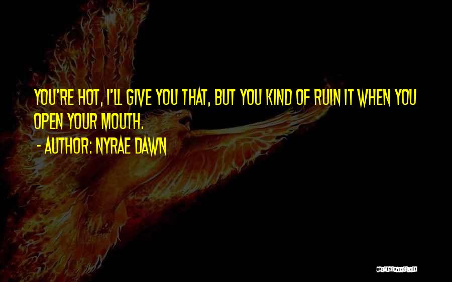Nyrae Dawn Quotes: You're Hot, I'll Give You That, But You Kind Of Ruin It When You Open Your Mouth.